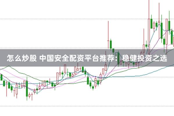 怎么炒股 中国安全配资平台推荐：稳健投资之选