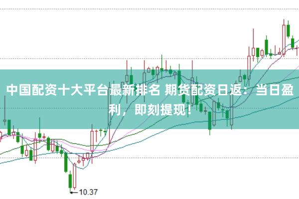 中国配资十大平台最新排名 期货配资日返：当日盈利，即刻提现！