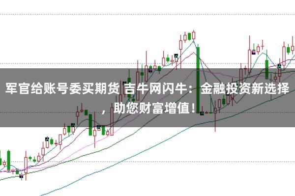 军官给账号委买期货 吉牛网闪牛：金融投资新选择，助您财富增值！
