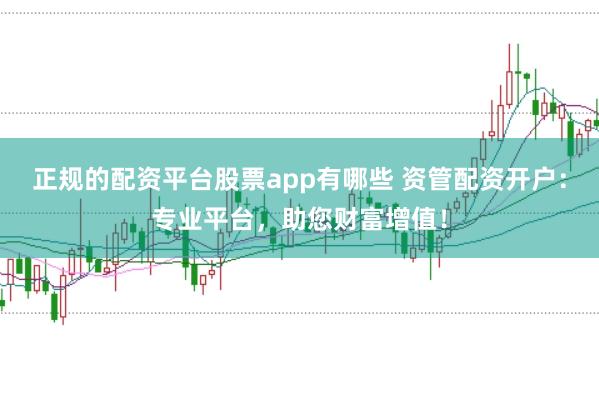 正规的配资平台股票app有哪些 资管配资开户：专业平台，助您财富增值！