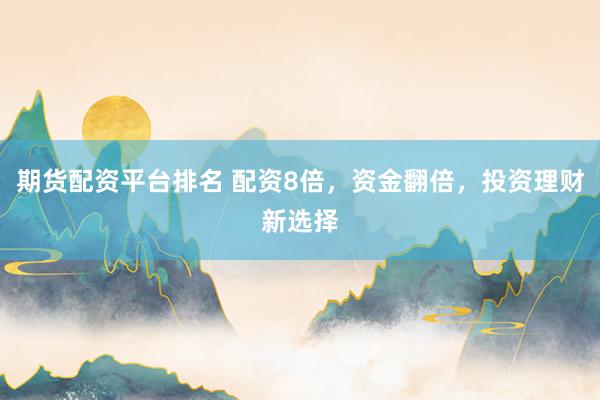 期货配资平台排名 配资8倍，资金翻倍，投资理财新选择