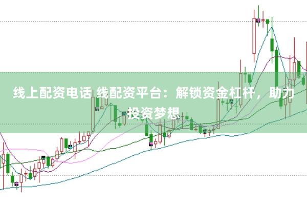 线上配资电话 线配资平台：解锁资金杠杆，助力投资梦想
