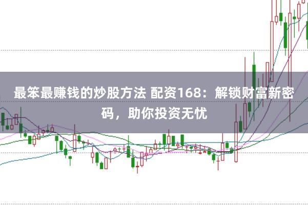 最笨最赚钱的炒股方法 配资168：解锁财富新密码，助你投资无忧